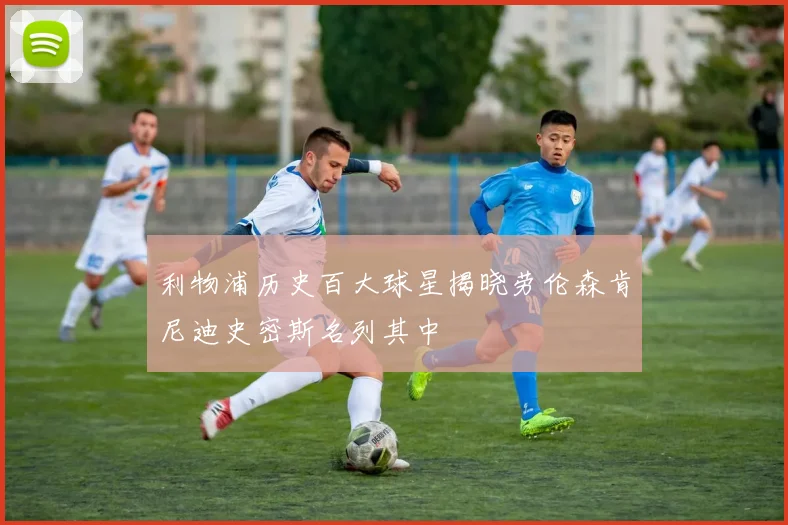 利物浦历史百大球星揭晓劳伦森肯尼迪史密斯名列其中