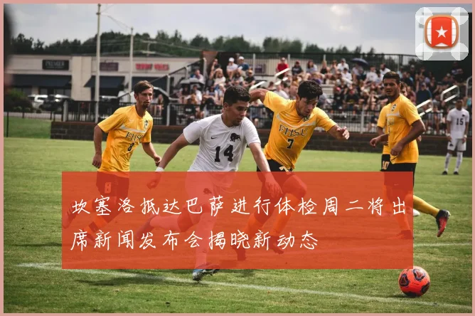 坎塞洛抵达巴萨进行体检周二将出席新闻发布会揭晓新动态