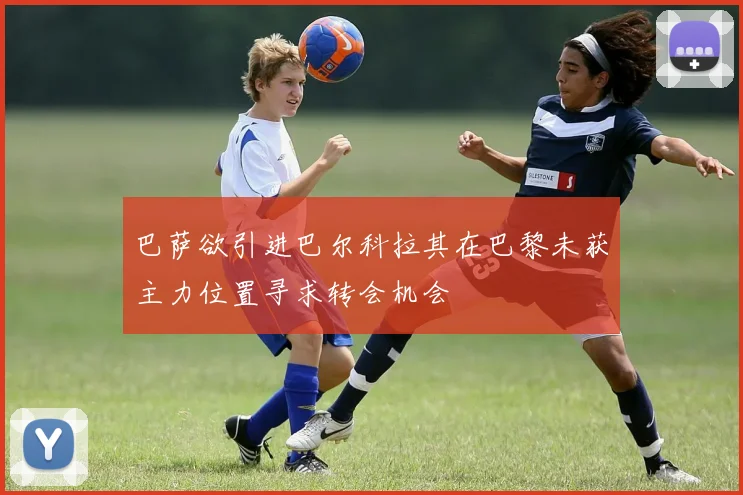 巴萨欲引进巴尔科拉其在巴黎未获主力位置寻求转会机会