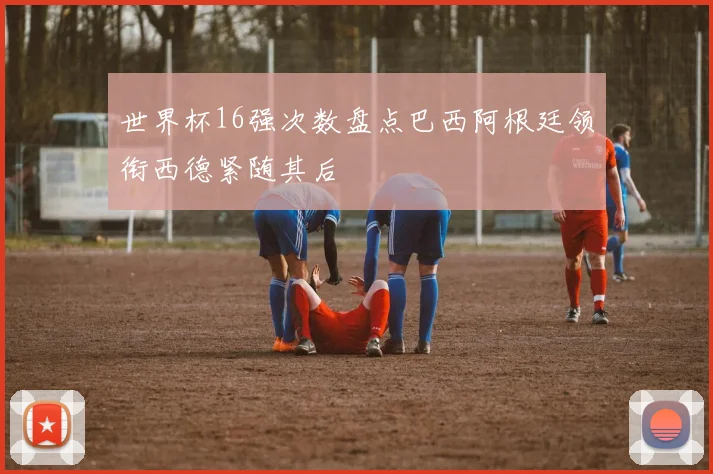 世界杯16强次数盘点巴西阿根廷领衔西德紧随其后
