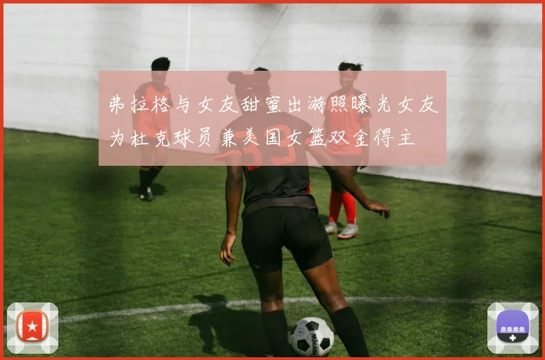 弗拉格与女友甜蜜出游照曝光女友为杜克球员兼美国女篮双金得主