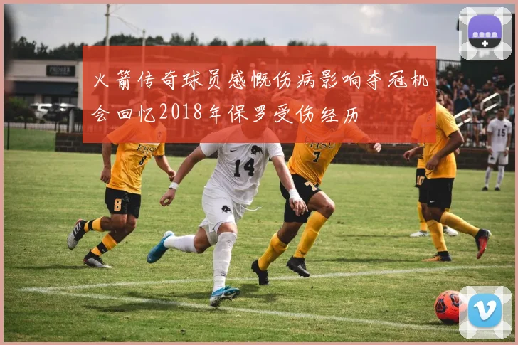 火箭传奇球员感慨伤病影响夺冠机会回忆2018年保罗受伤经历