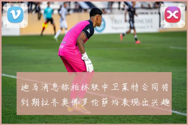 迪马消息称柏林联中卫莱特合同将到期拉齐奥佛罗伦萨均表现出兴趣