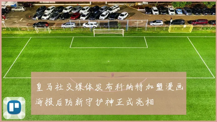 皇马社交媒体发布科纳特加盟漫画海报后防新守护神正式亮相