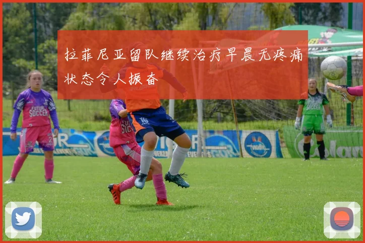 拉菲尼亚留队继续治疗早晨无疼痛状态令人振奋