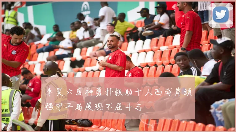 李昊六度神勇扑救助十人西海岸顽强守平局展现不屈斗志