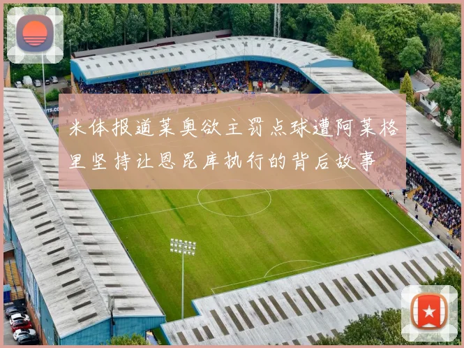 米体报道莱奥欲主罚点球遭阿莱格里坚持让恩昆库执行的背后故事