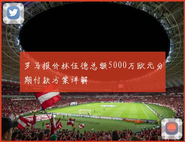 罗马报价林伍德总额5000万欧元分期付款方案详解