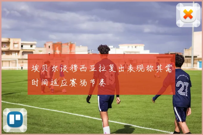 埃贝尔谈穆西亚拉复出表现称其需时间适应赛场节奏