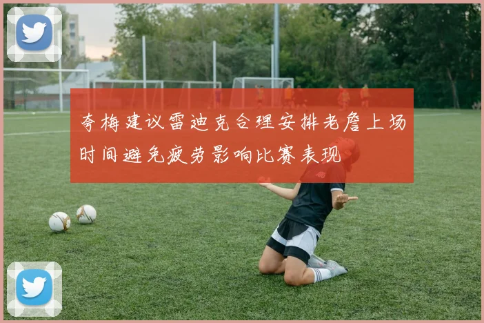 夸梅建议雷迪克合理安排老詹上场时间避免疲劳影响比赛表现