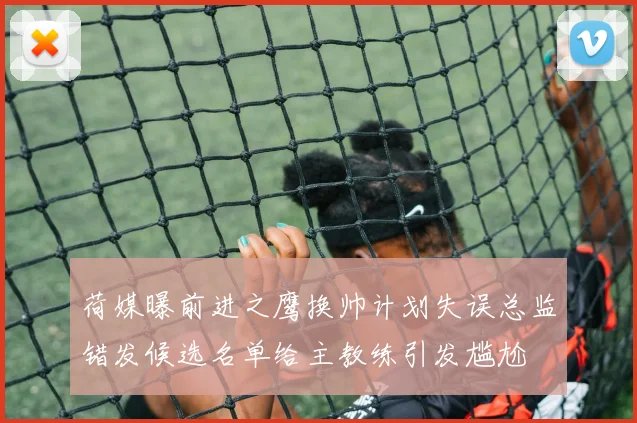 荷媒曝前进之鹰换帅计划失误总监错发候选名单给主教练引发尴尬