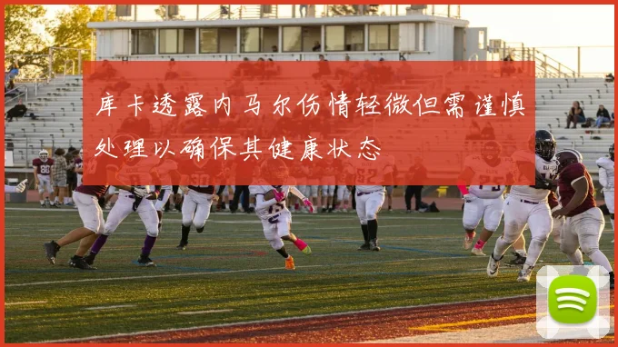库卡透露内马尔伤情轻微但需谨慎处理以确保其健康状态
