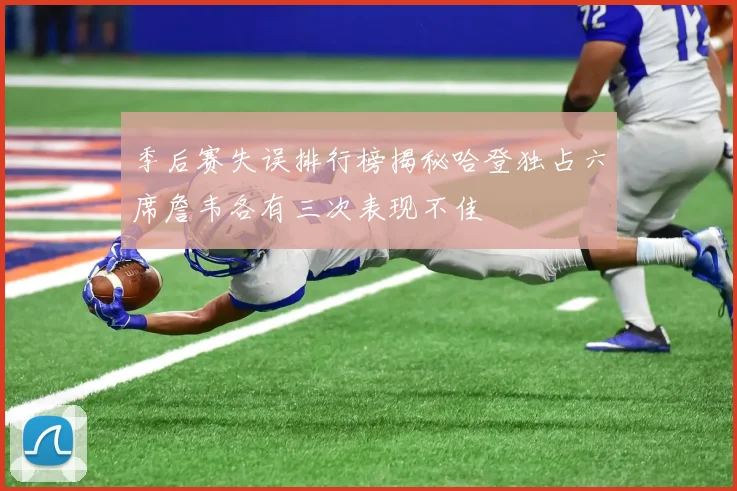 季后赛失误排行榜揭秘哈登独占六席詹韦各有三次表现不佳