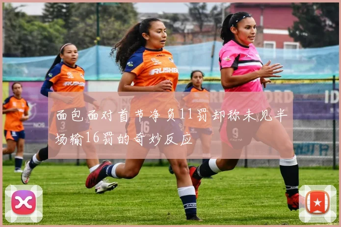 面包面对首节净负11罚却称未见半场输16罚的奇妙反应