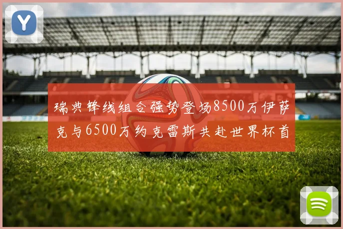 瑞典锋线组合强势登场8500万伊萨克与6500万约克雷斯共赴世界杯首秀