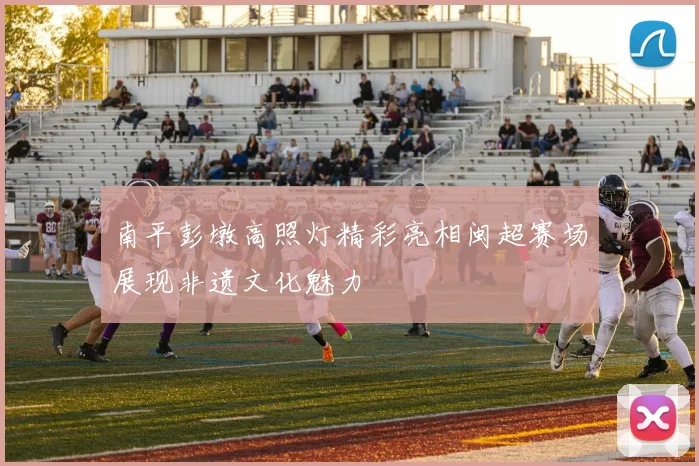 南平彭墩高照灯精彩亮相闽超赛场展现非遗文化魅力