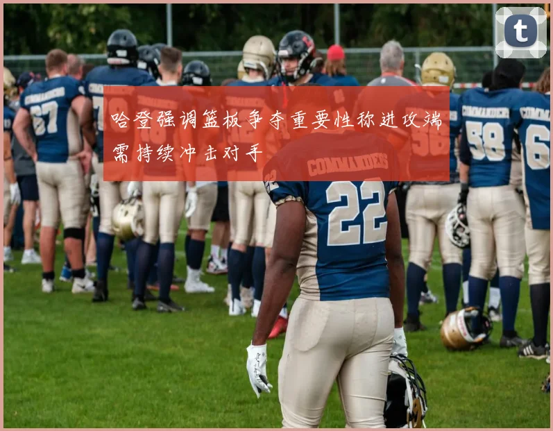 哈登强调篮板争夺重要性称进攻端需持续冲击对手
