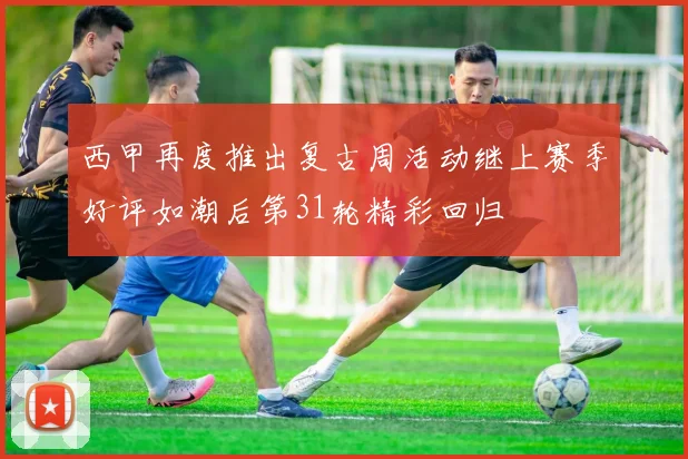 西甲再度推出复古周活动继上赛季好评如潮后第31轮精彩回归