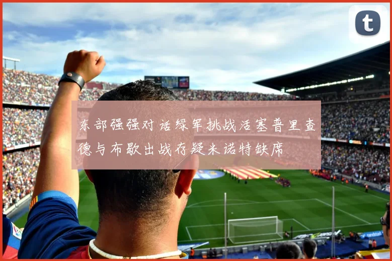 东部强强对话绿军挑战活塞普里查德与布歇出战存疑米诺特缺席