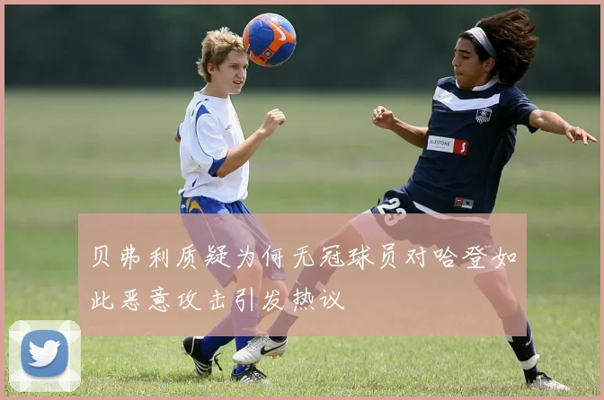 贝弗利质疑为何无冠球员对哈登如此恶意攻击引发热议
