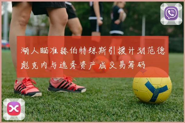 湖人瞄准赫伯特琼斯引援计划范德彪克内与选秀资产成交易筹码