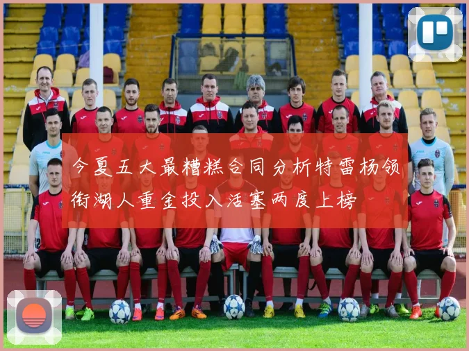 今夏五大最糟糕合同分析特雷杨领衔湖人重金投入活塞两度上榜