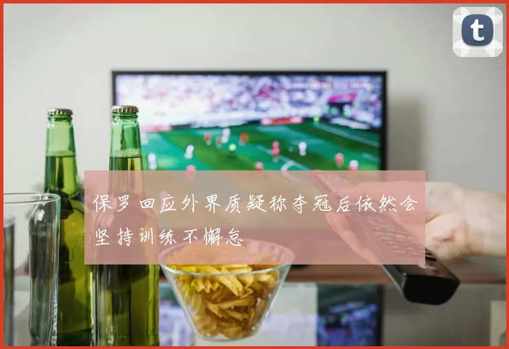 保罗回应外界质疑称夺冠后依然会坚持训练不懈怠
