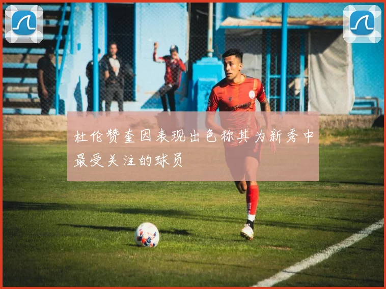 杜伦赞奎因表现出色称其为新秀中最受关注的球员