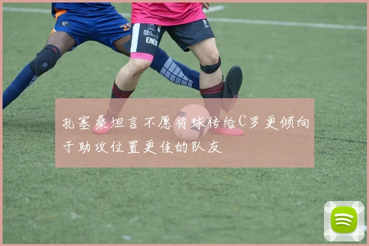 孔塞桑坦言不愿将球传给C罗更倾向于助攻位置更佳的队友