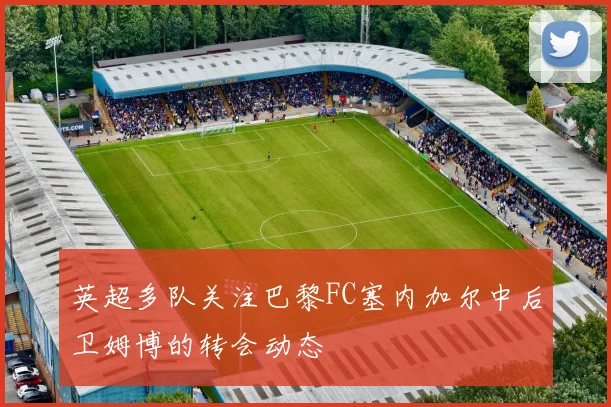 英超多队关注巴黎FC塞内加尔中后卫姆博的转会动态
