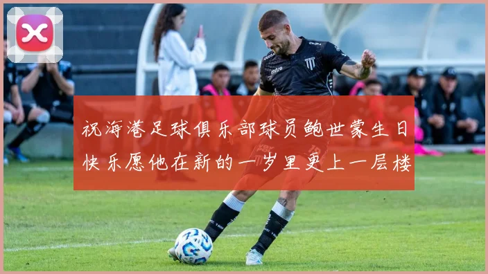 祝海港足球俱乐部球员鲍世蒙生日快乐愿他在新的一岁里更上一层楼
