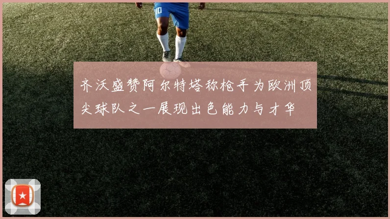 齐沃盛赞阿尔特塔称枪手为欧洲顶尖球队之一展现出色能力与才华