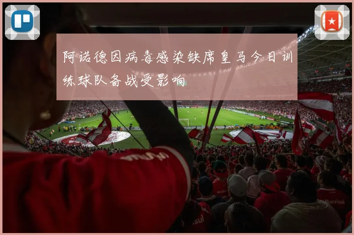 阿诺德因病毒感染缺席皇马今日训练球队备战受影响