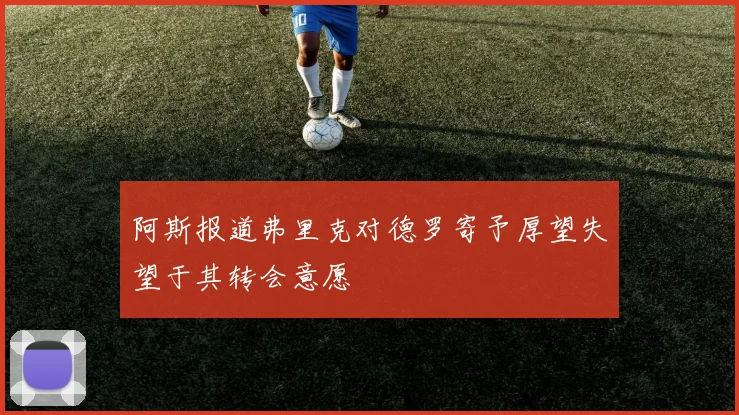 阿斯报道弗里克对德罗寄予厚望失望于其转会意愿